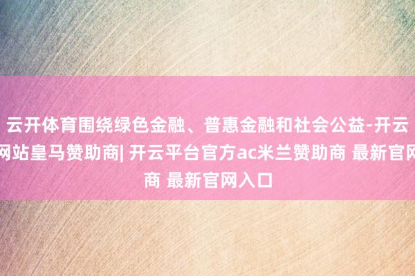 云开体育围绕绿色金融、普惠金融和社会公益-开云平台网站皇马赞助商| 开云平台官方ac米兰赞助商 最新官网入口