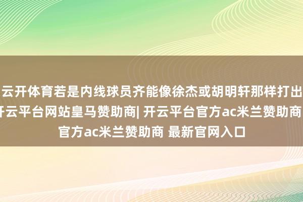 云开体育若是内线球员齐能像徐杰或胡明轩那样打出一两个进展-开云平台网站皇马赞助商| 开云平台官方ac米兰赞助商 最新官网入口