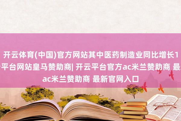 开云体育(中国)官方网站其中医药制造业同比增长11.0%-开云平台网站皇马赞助商| 开云平台官方ac米兰赞助商 最新官网入口