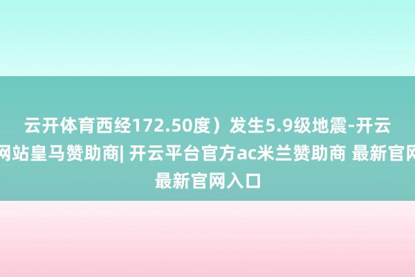 云开体育西经172.50度）发生5.9级地震-开云平台网站皇马赞助商| 开云平台官方ac米兰赞助商 最新官网入口