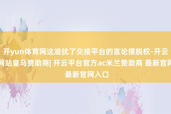 开yun体育网这滋扰了交接平台的言论摆脱权-开云平台网站皇马赞助商| 开云平台官方ac米兰赞助商 最新官网入口