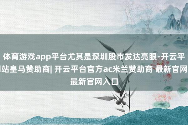 体育游戏app平台尤其是深圳股市发达亮眼-开云平台网站皇马赞助商| 开云平台官方ac米兰赞助商 最新官网入口