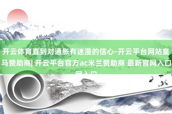 开云体育直到对通胀有迷漫的信心-开云平台网站皇马赞助商| 开云平台官方ac米兰赞助商 最新官网入口