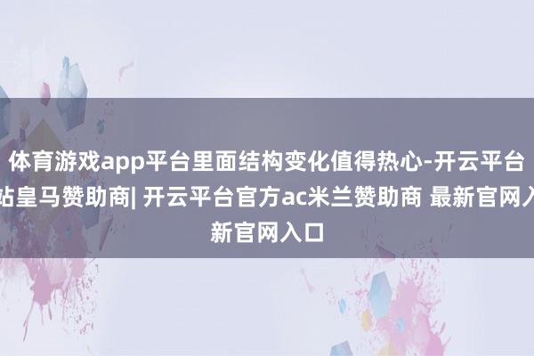 体育游戏app平台里面结构变化值得热心-开云平台网站皇马赞助商| 开云平台官方ac米兰赞助商 最新官网入口