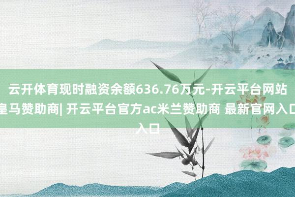 云开体育现时融资余额636.76万元-开云平台网站皇马赞助商| 开云平台官方ac米兰赞助商 最新官网入口