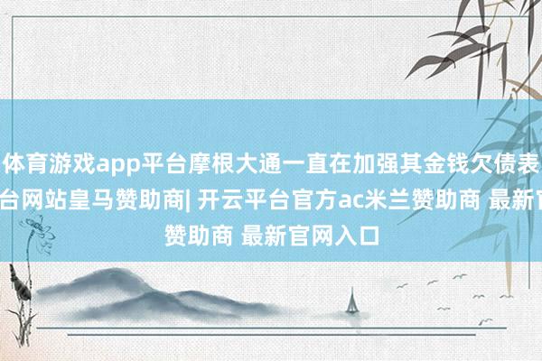 体育游戏app平台摩根大通一直在加强其金钱欠债表-开云平台网站皇马赞助商| 开云平台官方ac米兰赞助商 最新官网入口