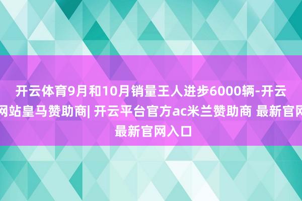 开云体育9月和10月销量王人进步6000辆-开云平台网站皇马赞助商| 开云平台官方ac米兰赞助商 最新官网入口