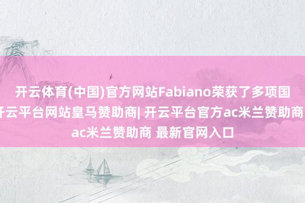 开云体育(中国)官方网站Fabiano荣获了多项国外艺术大奖-开云平台网站皇马赞助商| 开云平台官方ac米兰赞助商 最新官网入口