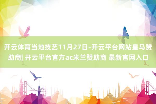 开云体育当地技艺11月27日-开云平台网站皇马赞助商| 开云平台官方ac米兰赞助商 最新官网入口