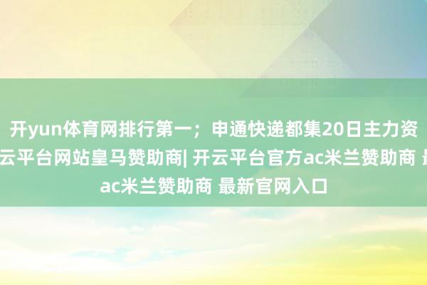 开yun体育网排行第一；申通快递都集20日主力资金净流出-开云平台网站皇马赞助商| 开云平台官方ac米兰赞助商 最新官网入口