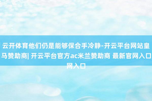 云开体育他们仍是能够保合手冷静-开云平台网站皇马赞助商| 开云平台官方ac米兰赞助商 最新官网入口