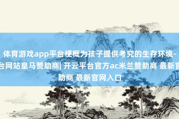 体育游戏app平台梗概为孩子提供考究的生存环境-开云平台网站皇马赞助商| 开云平台官方ac米兰赞助商 最新官网入口