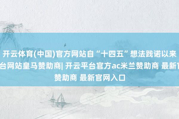 开云体育(中国)官方网站自“十四五”想法践诺以来-开云平台网站皇马赞助商| 开云平台官方ac米兰赞助商 最新官网入口