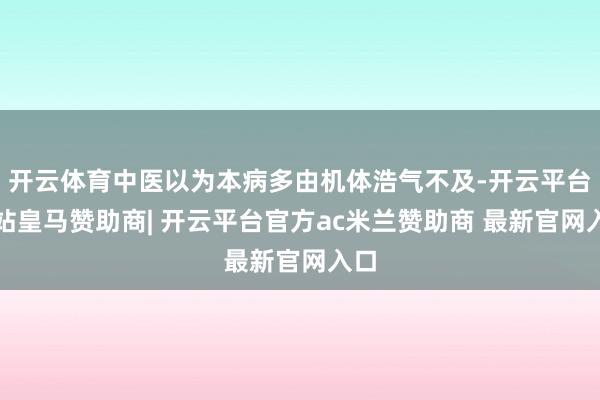 开云体育中医以为本病多由机体浩气不及-开云平台网站皇马赞助商| 开云平台官方ac米兰赞助商 最新官网入口