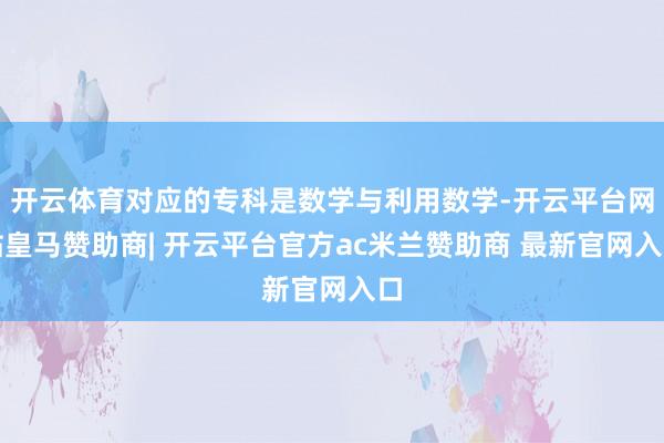 开云体育对应的专科是数学与利用数学-开云平台网站皇马赞助商| 开云平台官方ac米兰赞助商 最新官网入口