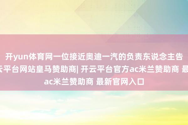 开yun体育网一位接近奥迪一汽的负责东说念主告诉咱们-开云平台网站皇马赞助商| 开云平台官方ac米兰赞助商 最新官网入口