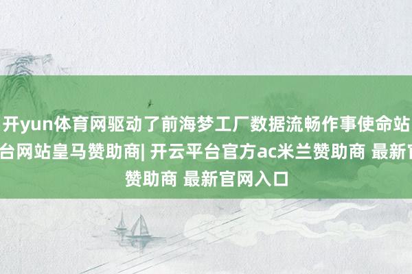 开yun体育网驱动了前海梦工厂数据流畅作事使命站-开云平台网站皇马赞助商| 开云平台官方ac米兰赞助商 最新官网入口