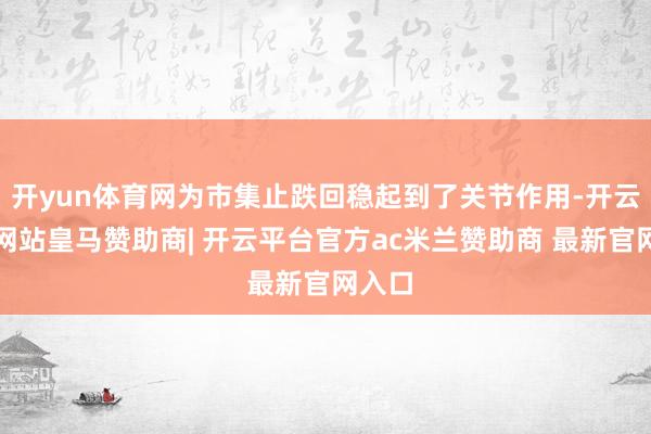 开yun体育网为市集止跌回稳起到了关节作用-开云平台网站皇马赞助商| 开云平台官方ac米兰赞助商 最新官网入口