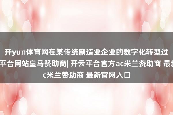 开yun体育网在某传统制造业企业的数字化转型过程中-开云平台网站皇马赞助商| 开云平台官方ac米兰赞助商 最新官网入口