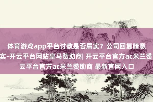 体育游戏app平台讨教是否属实？　　公司回复暗意：以上传奇并不属实-开云平台网站皇马赞助商| 开云平台官方ac米兰赞助商 最新官网入口