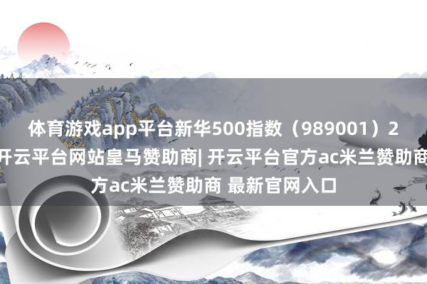 体育游戏app平台新华500指数（989001）20日冲高回落-开云平台网站皇马赞助商| 开云平台官方ac米兰赞助商 最新官网入口