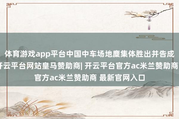 体育游戏app平台中国中车场地麇集体胜出并告成中标该时势-开云平台网站皇马赞助商| 开云平台官方ac米兰赞助商 最新官网入口