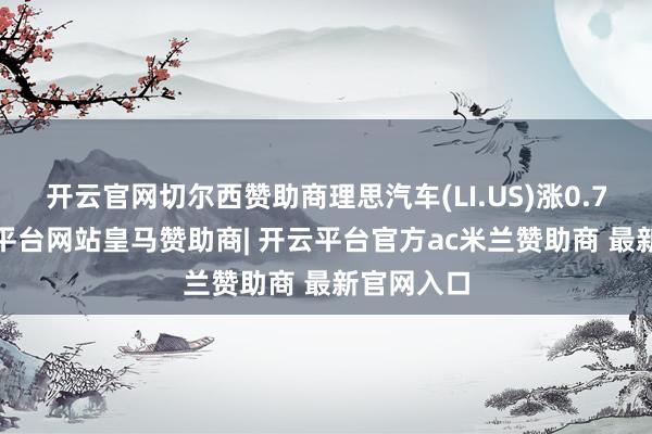 开云官网切尔西赞助商理思汽车(LI.US)涨0.75%-开云平台网站皇马赞助商| 开云平台官方ac米兰赞助商 最新官网入口