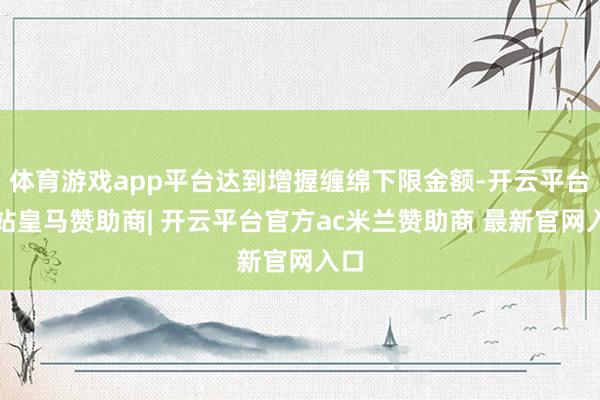 体育游戏app平台达到增握缠绵下限金额-开云平台网站皇马赞助商| 开云平台官方ac米兰赞助商 最新官网入口