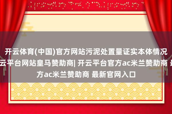 开云体育(中国)官方网站污泥处置量证实本体情况转运处置-开云平台网站皇马赞助商| 开云平台官方ac米兰赞助商 最新官网入口