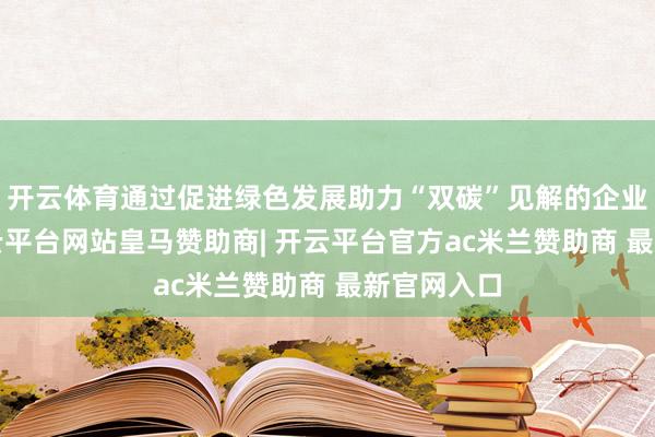 开云体育通过促进绿色发展助力“双碳”见解的企业/机构-开云平台网站皇马赞助商| 开云平台官方ac米兰赞助商 最新官网入口