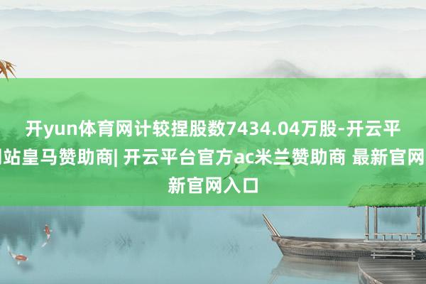 开yun体育网计较捏股数7434.04万股-开云平台网站皇马赞助商| 开云平台官方ac米兰赞助商 最新官网入口