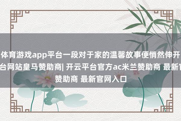 体育游戏app平台一段对于家的温馨故事便悄然伸开-开云平台网站皇马赞助商| 开云平台官方ac米兰赞助商 最新官网入口