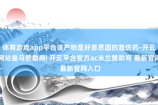 体育游戏app平台该产物是好意思国的首仿药-开云平台网站皇马赞助商| 开云平台官方ac米兰赞助商 最新官网入口