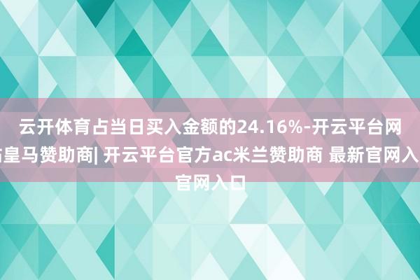 云开体育占当日买入金额的24.16%-开云平台网站皇马赞助商| 开云平台官方ac米兰赞助商 最新官网入口