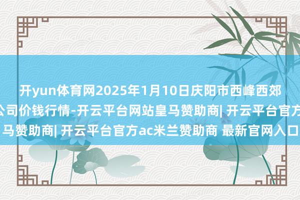 开yun体育网2025年1月10日庆阳市西峰西郊瓜果蔬菜批发有限牵扯公司价钱行情-开云平台网站皇马赞助商| 开云平台官方ac米兰赞助商 最新官网入口