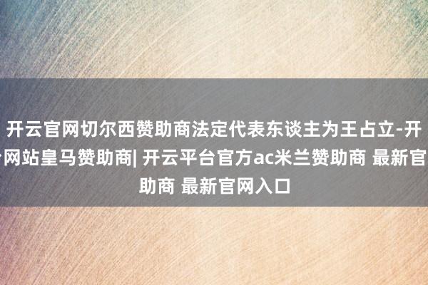 开云官网切尔西赞助商法定代表东谈主为王占立-开云平台网站皇马赞助商| 开云平台官方ac米兰赞助商 最新官网入口