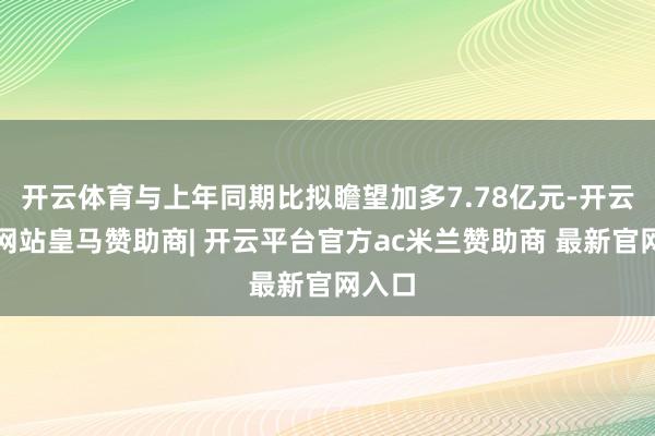 开云体育与上年同期比拟瞻望加多7.78亿元-开云平台网站皇马赞助商| 开云平台官方ac米兰赞助商 最新官网入口