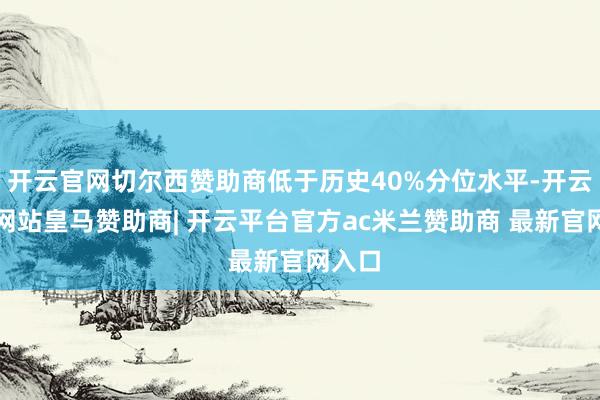 开云官网切尔西赞助商低于历史40%分位水平-开云平台网站皇马赞助商| 开云平台官方ac米兰赞助商 最新官网入口