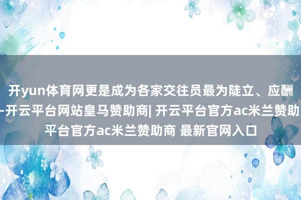 开yun体育网更是成为各家交往员最为陡立、应酬压力最大的时段-开云平台网站皇马赞助商| 开云平台官方ac米兰赞助商 最新官网入口