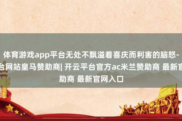 体育游戏app平台无处不飘溢着喜庆而利害的脑怒-开云平台网站皇马赞助商| 开云平台官方ac米兰赞助商 最新官网入口