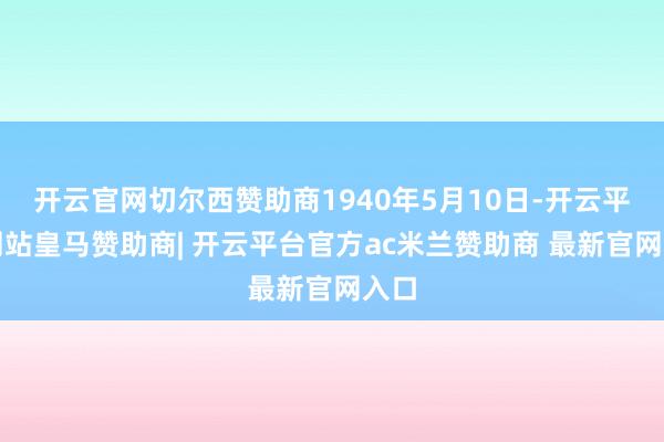 开云官网切尔西赞助商1940年5月10日-开云平台网站皇马赞助商| 开云平台官方ac米兰赞助商 最新官网入口