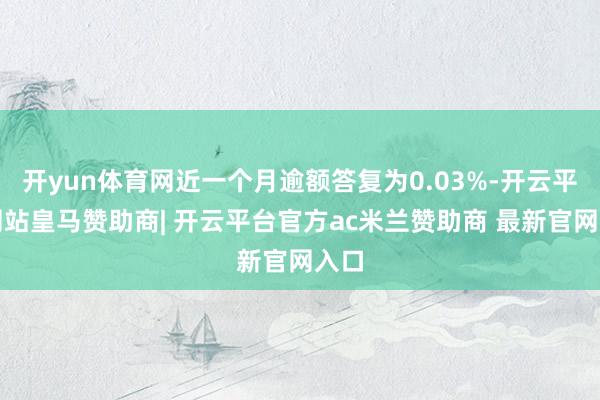 开yun体育网近一个月逾额答复为0.03%-开云平台网站皇马赞助商| 开云平台官方ac米兰赞助商 最新官网入口