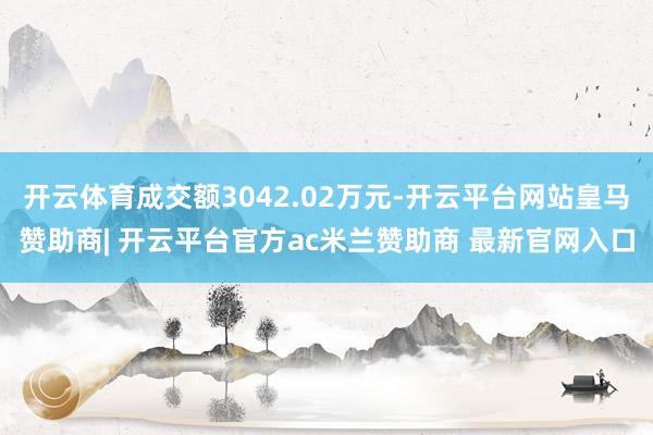 开云体育成交额3042.02万元-开云平台网站皇马赞助商| 开云平台官方ac米兰赞助商 最新官网入口