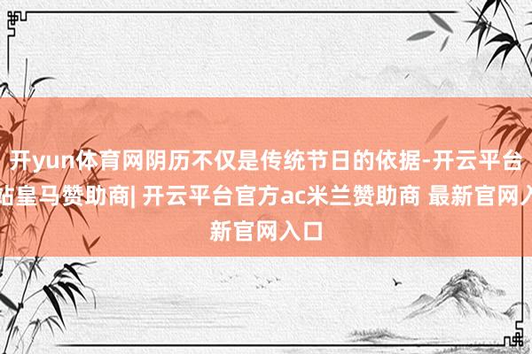 开yun体育网阴历不仅是传统节日的依据-开云平台网站皇马赞助商| 开云平台官方ac米兰赞助商 最新官网入口