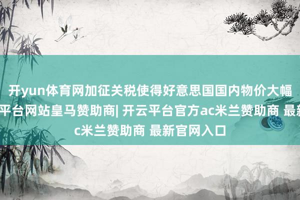 开yun体育网加征关税使得好意思国国内物价大幅上升-开云平台网站皇马赞助商| 开云平台官方ac米兰赞助商 最新官网入口