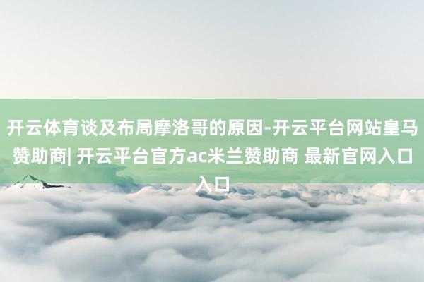 开云体育谈及布局摩洛哥的原因-开云平台网站皇马赞助商| 开云平台官方ac米兰赞助商 最新官网入口