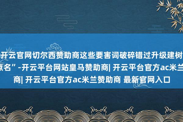 开云官网切尔西赞助商这些要害词破碎错过升级建树国度高新区！市长“点名”-开云平台网站皇马赞助商| 开云平台官方ac米兰赞助商 最新官网入口