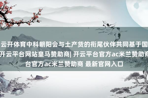 云开体育中科朝阳会与土产货的衔尾伙伴共同基于国产的中枢部件-开云平台网站皇马赞助商| 开云平台官方ac米兰赞助商 最新官网入口