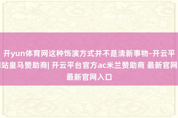 开yun体育网这种饰演方式并不是清新事物-开云平台网站皇马赞助商| 开云平台官方ac米兰赞助商 最新官网入口